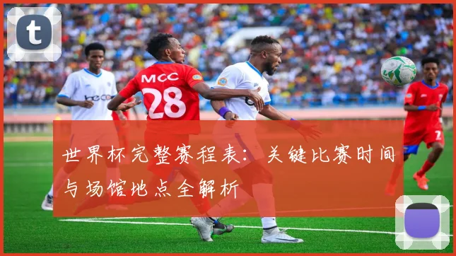 世界杯完整赛程表:关键比赛时间与场馆地点全解析
