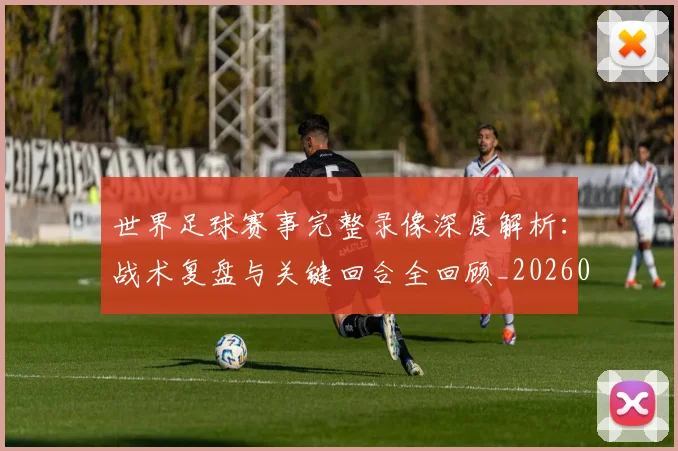 世界足球赛事完整录像深度解析:战术复盘与关键回合全回顾_20260610190202