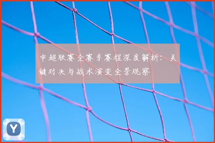 中超联赛全赛季赛程深度解析:关键对决与战术演变全景观察