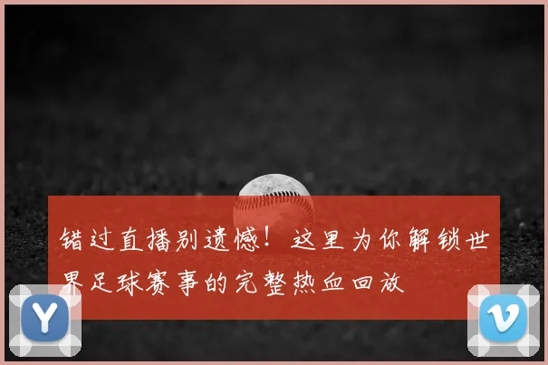 错过直播别遗憾!这里为你解锁世界足球赛事的完整热血回放