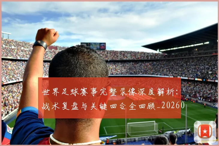 世界足球赛事完整录像深度解析:战术复盘与关键回合全回顾_20260610190202