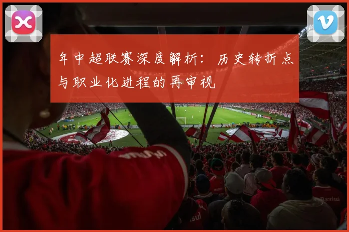 年中超联赛深度解析：历史转折点与职业化进程的再审视