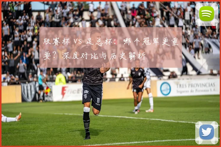 联赛杯 vs 足总杯:哪个冠军更重要?深度对比与历史解析