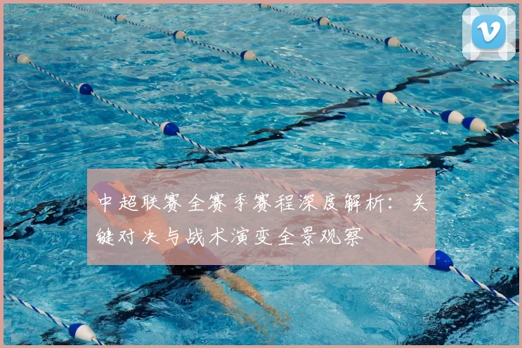 中超联赛全赛季赛程深度解析:关键对决与战术演变全景观察