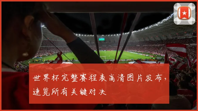 世界杯完整赛程表高清图片发布，速览所有关键对决