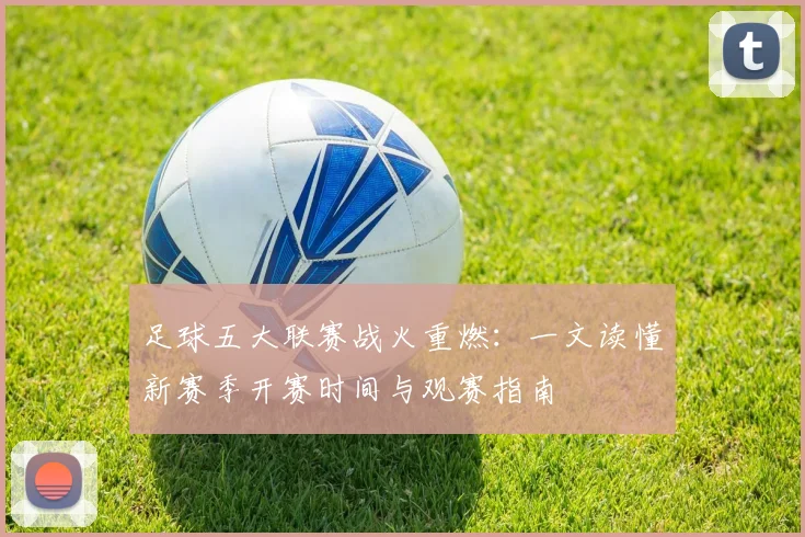 足球五大联赛战火重燃：一文读懂新赛季开赛时间与观赛指南