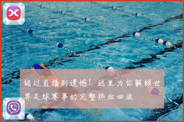错过直播别遗憾!这里为你解锁世界足球赛事的完整热血回放