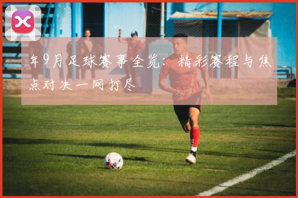 年9月足球赛事全览：精彩赛程与焦点对决一网打尽