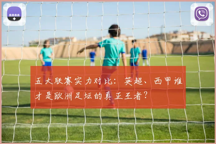 五大联赛实力对比:英超、西甲谁才是欧洲足坛的真正王者?
