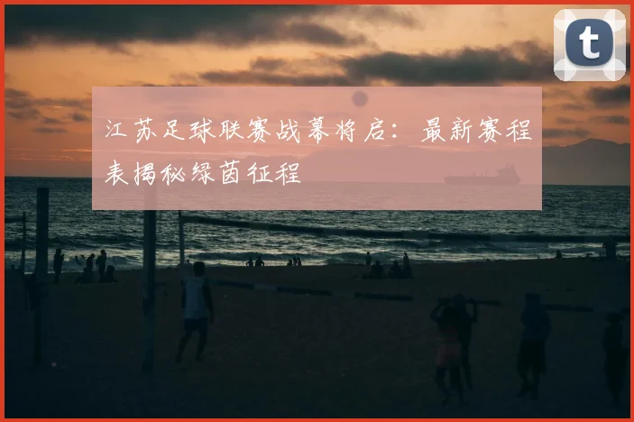 江苏足球联赛战幕将启:最新赛程表揭秘绿茵征程