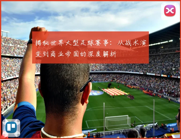 揭秘世界大型足球赛事:从战术演变到商业帝国的深度解析